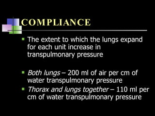 COMPLIANCE The extent to which the lungs expand for each unit increase in transpulmonary pressure Both lungs  – 200 ml of air per cm of water transpulmonary pressure Thorax and lungs together  – 110 ml per cm of water transpulmonary pressure 