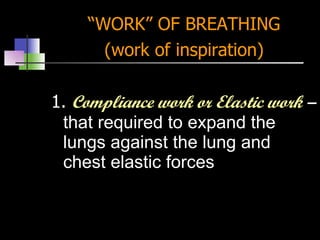 “ WORK” OF BREATHING (work of inspiration) 1.  Compliance work or Elastic work  –  that required to expand the lungs against the lung and chest elastic forces 