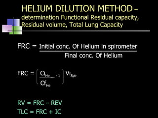 HELIUM DILUTION METHOD  – determination Functional Residual capacity, Residual volume, Total Lung Capacity FRC =  Initial conc. Of Helium in spirometer Final conc. Of Helium FRC =  Ci He __ - 1  Vi Spir Cf He RV = FRC – REV TLC = FRC + IC 