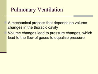 Pulmonary Ventilation

 A mechanical process that depends on volume
  changes in the thoracic cavity
 Volume changes lead to pressure changes, which
  lead to the flow of gases to equalize pressure
 