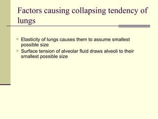 Factors causing collapsing tendency of
lungs

   Elasticity of lungs causes them to assume smallest
    possible size
   Surface tension of alveolar fluid draws alveoli to their
    smallest possible size
 