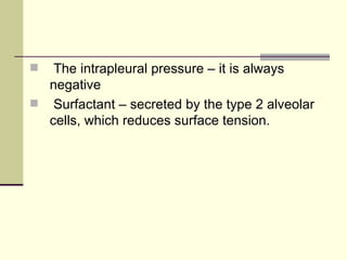   The intrapleural pressure – it is always
  negative
 Surfactant – secreted by the type 2 alveolar
  cells, which reduces surface tension.
 