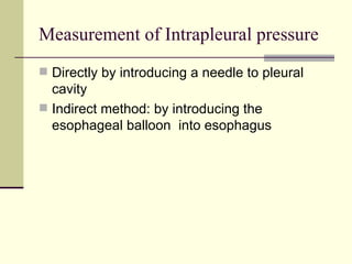 Measurement of Intrapleural pressure
 Directly by introducing a needle to pleural
  cavity
 Indirect method: by introducing the
  esophageal balloon into esophagus
 