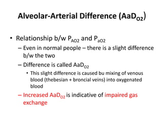 Alveolar-Arterial Difference (AaDO2)Relationship b/w PAO2 and PaO2Even in normal people – there is a slight difference b/w the twoDifference is called AaDO2This slight difference is caused bu mixing of venous blood (thebesian + broncial veins) into oxygenated bloodIncreased AaDO2 is indicative of impaired gas exchange