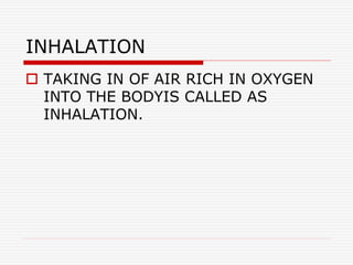 INHALATION
 TAKING IN OF AIR RICH IN OXYGEN
INTO THE BODYIS CALLED AS
INHALATION.
 