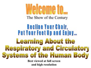 Welcome to... The Show of the Century Recline Your Chair,  Put Your Feet Up and Enjoy... Learning About the Respiratory and Circulatory Systems of the Human Body Best viewed at full screen and high resolution 