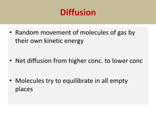 Diffusion
• Random movement of molecules of gas by
their own kinetic energy
• Net diffusion from higher conc. to lower conc
• Molecules try to equilibrate in all empty
places
 