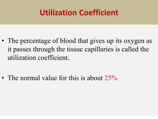 Utilization Coefficient
• The percentage of blood that gives up its oxygen as
it passes through the tissue capillaries is called the
utilization coefficient.
• The normal value for this is about 25%
 