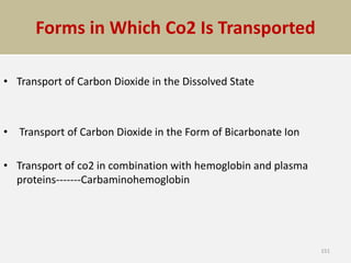 Forms in Which Co2 Is Transported
• Transport of Carbon Dioxide in the Dissolved State
• Transport of Carbon Dioxide in the Form of Bicarbonate Ion
• Transport of co2 in combination with hemoglobin and plasma
proteins-------Carbaminohemoglobin
151
 