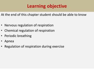 Learning objective
At the end of this chapter student should be able to know
• Nervous regulation of respiration
• Chemical regulation of respiration
• Periodic breathing
• Apnea
• Regulation of respiration during exercise
 