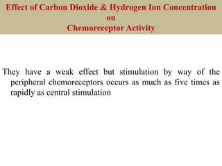 Effect of Carbon Dioxide & Hydrogen Ion Concentration
on
Chemoreceptor Activity
They have a weak effect but stimulation by way of the
peripheral chemoreceptors occurs as much as five times as
rapidly as central stimulation
 
