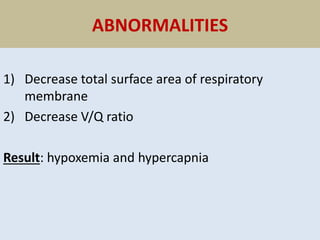 ABNORMALITIES
1) Decrease total surface area of respiratory
membrane
2) Decrease V/Q ratio
Result: hypoxemia and hypercapnia
 