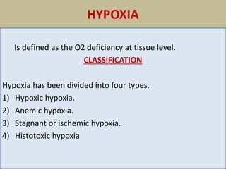 HYPOXIA
Is defined as the O2 deficiency at tissue level.
CLASSIFICATION
Hypoxia has been divided into four types.
1) Hypoxic hypoxia.
2) Anemic hypoxia.
3) Stagnant or ischemic hypoxia.
4) Histotoxic hypoxia
 