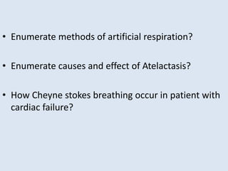 • Enumerate methods of artificial respiration?
• Enumerate causes and effect of Atelactasis?
• How Cheyne stokes breathing occur in patient with
cardiac failure?
 