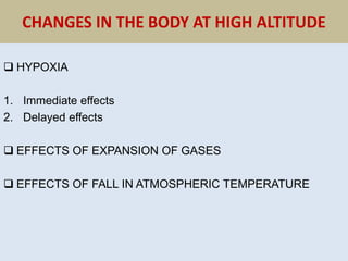 CHANGES IN THE BODY AT HIGH ALTITUDE
 HYPOXIA
1. Immediate effects
2. Delayed effects
 EFFECTS OF EXPANSION OF GASES
 EFFECTS OF FALL IN ATMOSPHERIC TEMPERATURE
 