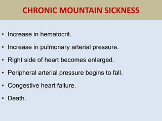 CHRONIC MOUNTAIN SICKNESS
• Increase in hematocrit.
• Increase in pulmonary arterial pressure.
• Right side of heart becomes enlarged.
• Peripheral arterial pressure begins to fall.
• Congestive heart failure.
• Death.
 