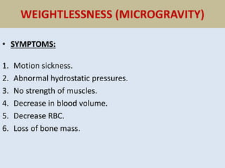 WEIGHTLESSNESS (MICROGRAVITY)
• SYMPTOMS:
1. Motion sickness.
2. Abnormal hydrostatic pressures.
3. No strength of muscles.
4. Decrease in blood volume.
5. Decrease RBC.
6. Loss of bone mass.
 