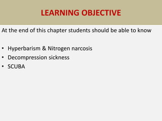 LEARNING OBJECTIVE
At the end of this chapter students should be able to know
• Hyperbarism & Nitrogen narcosis
• Decompression sickness
• SCUBA
 