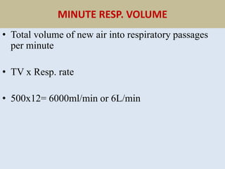 MINUTE RESP. VOLUME
• Total volume of new air into respiratory passages
per minute
• TV x Resp. rate
• 500x12= 6000ml/min or 6L/min
 