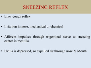 SNEEZING REFLEX
• Like cough reflex
• Irritation in nose, mechanical or chemical
• Afferent impulses through trigeminal nerve to sneezing
center in medulla
• Uvula is depressed, so expelled air through nose & Mouth
 