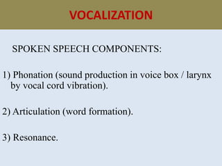 VOCALIZATION
SPOKEN SPEECH COMPONENTS:
1) Phonation (sound production in voice box / larynx
by vocal cord vibration).
2) Articulation (word formation).
3) Resonance.
 
