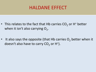 HALDANE EFFECT
• This relates to the fact that Hb carries CO2 or H+ better
when it isn't also carrying O2.
• It also says the opposite (that Hb carries O2 better when it
doesn't also have to carry CO2 or H+).
 
