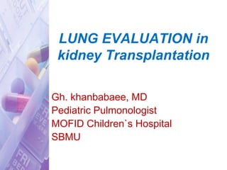 LUNG EVALUATION in
kidney Transplantation
Gh. khanbabaee, MD
Pediatric Pulmonologist
MOFID Children`s Hospital
SBMU
 