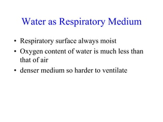 Water as Respiratory Medium
• Respiratory surface always moist
• Oxygen content of water is much less than
that of air
• denser medium so harder to ventilate
 