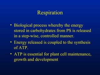 Respiration
• Biological process whereby the energy
stored in carbohydrates from PS is released
in a step-wise, controlled manner.
• Energy released is coupled to the synthesis
of ATP.
• ATP is essential for plant cell maintenance,
growth and development
 