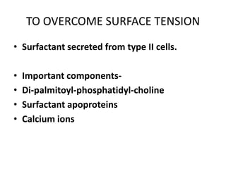 TO OVERCOME SURFACE TENSION
• Surfactant secreted from type II cells.
• Important components-
• Di-palmitoyl-phosphatidyl-choline
• Surfactant apoproteins
• Calcium ions
 
