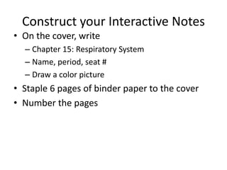 Construct your Interactive Notes
• On the cover, write
  – Chapter 15: Respiratory System
  – Name, period, seat #
  – Draw a color picture
• Staple 6 pages of binder paper to the cover
• Number the pages
 