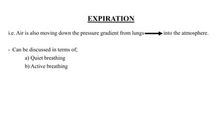 EXPIRATION
i.e. Air is also moving down the pressure gradient from lungs into the atmosphere.
- Can be discussed in terms of;
a) Quiet breathing
b) Active breathing
 