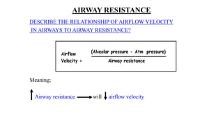 AIRWAY RESISTANCE
DESCRIBE THE RELATIONSHIP OF AIRFLOW VELOCITY
IN AIRWAYS TO AIRWAY RESISTANCE?
Meaning;
Airway resistance will airflow velocity
 