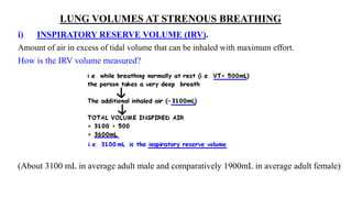 i) INSPIRATORY RESERVE VOLUME (IRV).
Amount of air in excess of tidal volume that can be inhaled with maximum effort.
How is the IRV volume measured?
(About 3100 mL in average adult male and comparatively 1900mL in average adult female)
LUNG VOLUMES AT STRENOUS BREATHING
 