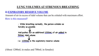LUNG VOLUMES AT STRENOUS BREATHING
ii) EXPIRATORY RESERVE VOLUME
Amount of air in excess of tidal volume that can be exhaled with maximum effort.
How is this measured?
(About 1200mL in males and 700mL in females)
 