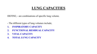 LUNG CAPACITIES
DEFINE; - are combinations of specific lung volume.
- The different types of lung volumes include;
1. INSPIRATORY CAPACITY
2. FUNCTIONAL RESIDUAL CAPACITY
3. VITAL CAPACITY
4. TOTAL LUNG CAPACITY
 