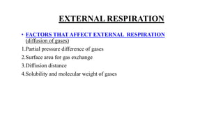 EXTERNAL RESPIRATION
• FACTORS THAT AFFECT EXTERNAL RESPIRATION
(diffusion of gases)
1.Partial pressure difference of gases
2.Surface area for gas exchange
3.Diffusion distance
4.Solubility and molecular weight of gases
 