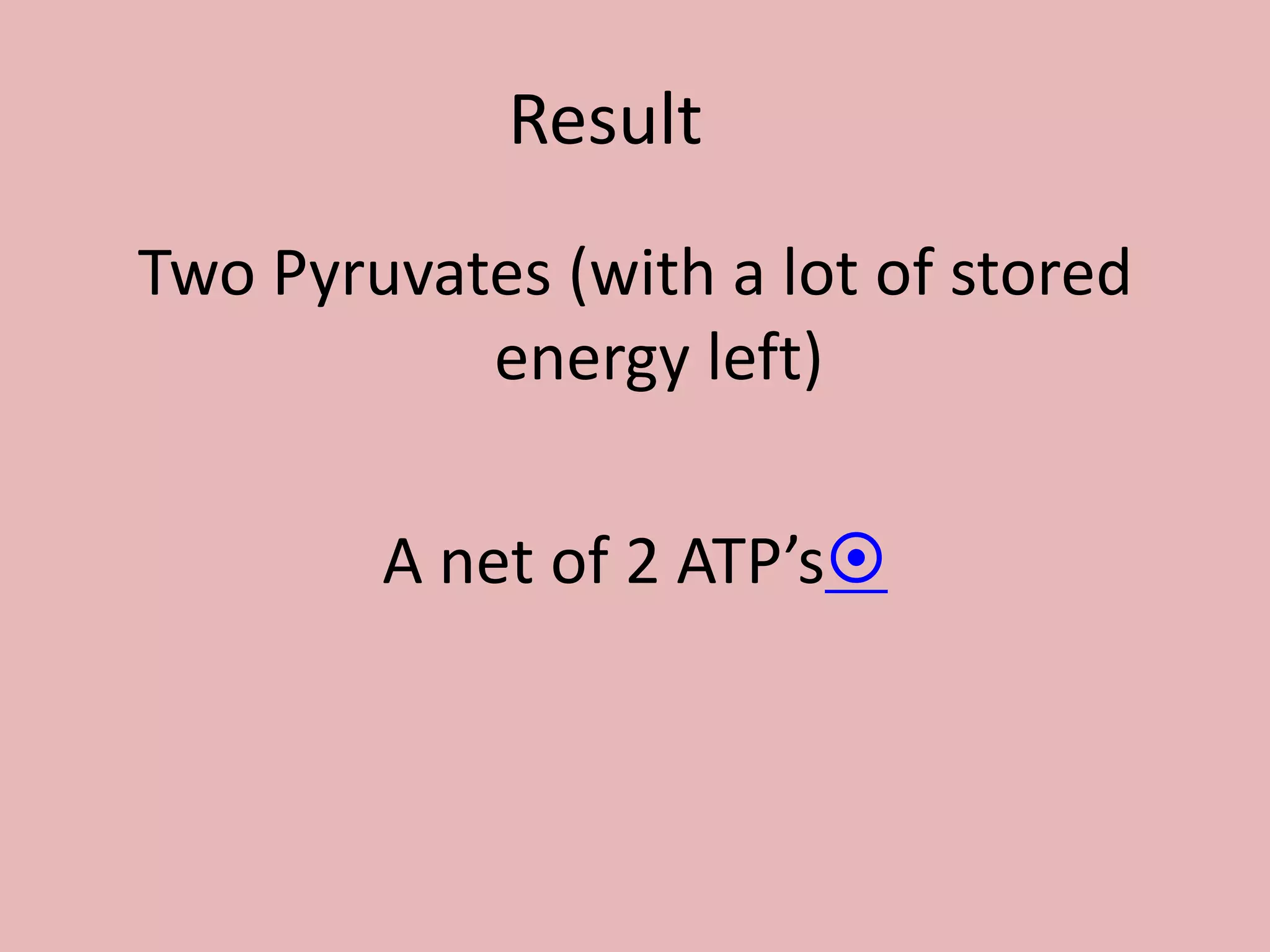 Result	Two Pyruvates (with a lot of stored energy left)A net of 2 ATP’s