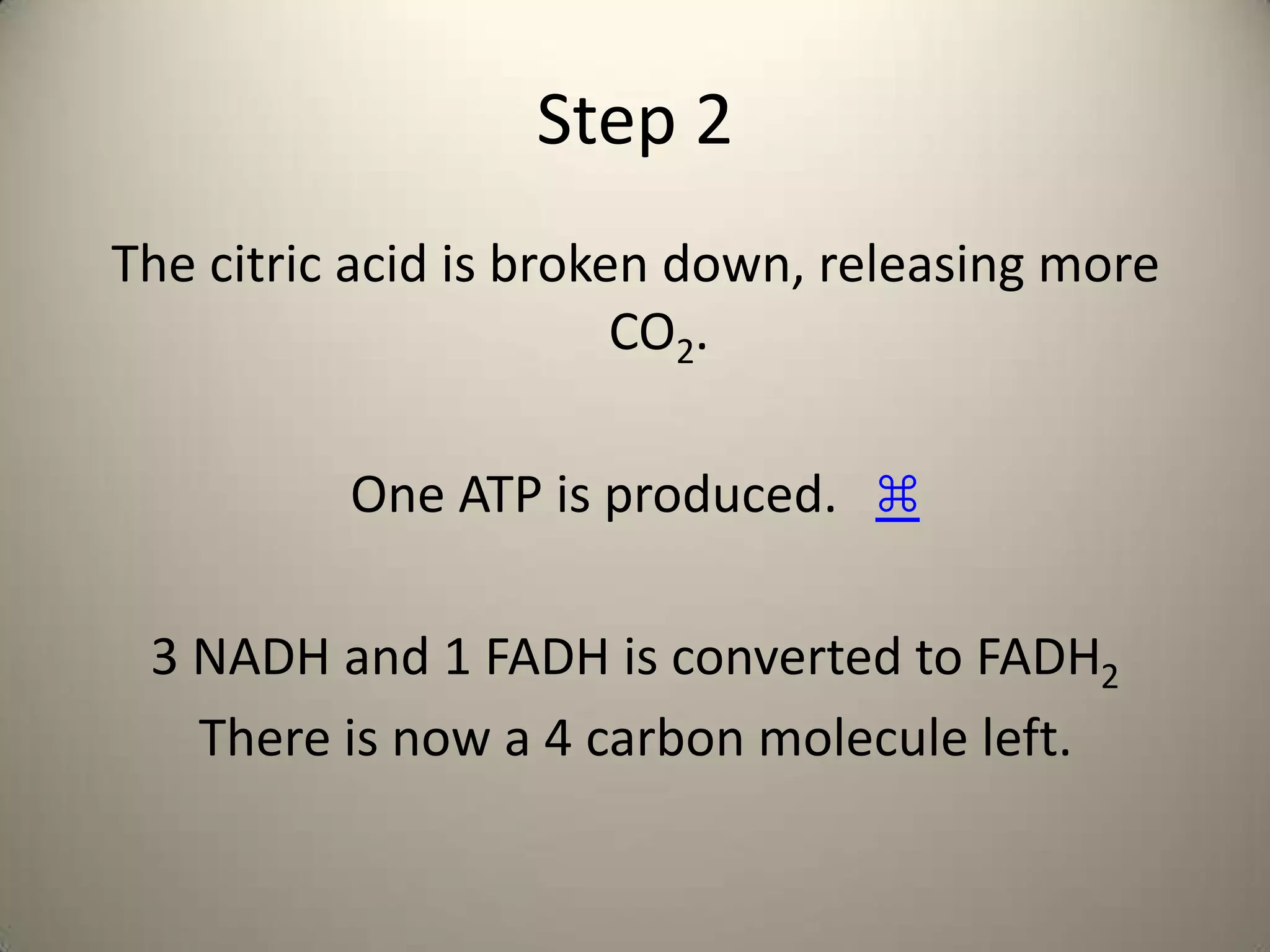 Step 2The citric acid is broken down, releasing more CO2.One ATP is produced.   ⌘3 NADH and 1 FADH is converted to FADH2There is now a 4 carbon molecule left.