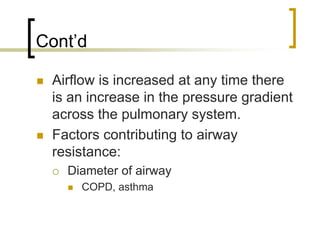 Cont’d

 Airflow is increased at any time there
 is an increase in the pressure gradient
 across the pulmonary system.
 Factors contributing to airway
 resistance:
   Diameter of airway
     COPD, asthma
 