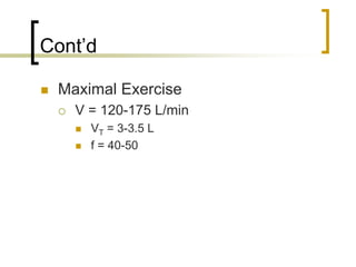 Cont’d

 Maximal Exercise
   V = 120-175 L/min
     VT = 3-3.5 L
     f = 40-50
 
