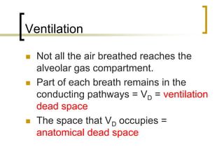 Ventilation

  Not all the air breathed reaches the
  alveolar gas compartment.
  Part of each breath remains in the
  conducting pathways = VD = ventilation
  dead space
  The space that VD occupies =
  anatomical dead space
 