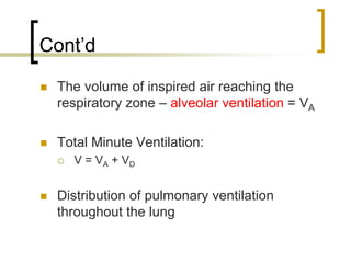 Cont’d

 The volume of inspired air reaching the
 respiratory zone – alveolar ventilation = VA

 Total Minute Ventilation:
   V = VA + VD


 Distribution of pulmonary ventilation
 throughout the lung
 