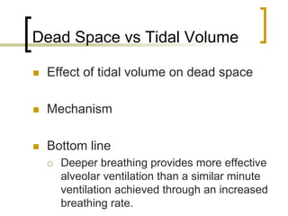 Dead Space vs Tidal Volume

 Effect of tidal volume on dead space

 Mechanism

 Bottom line
   Deeper breathing provides more effective
   alveolar ventilation than a similar minute
   ventilation achieved through an increased
   breathing rate.
 