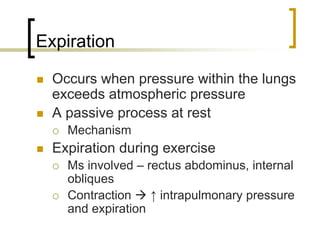 Expiration

  Occurs when pressure within the lungs
  exceeds atmospheric pressure
  A passive process at rest
    Mechanism
  Expiration during exercise
    Ms involved – rectus abdominus, internal
    obliques
    Contraction    ↑ intrapulmonary pressure
    and expiration
 