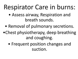 Respirator Care in burns:
• Assess airway, Respiration and
breath sounds.
• Removal of pulmonary secretions.
•Chest physiotherapy, deep breathing
and coughing.
• Frequent position changes and
suction.
 