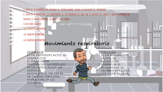 El ritme de la respiració està controlat pel sistema nerviós, segons les necessitats de l'organisme.


A causa de l'exercici físic, la concentració de CO2 augmenta en sang que és detectat pel cervell i aquest determina que
augmente el ritme respiratori i alhora el ritme cardíac.


És necessari conéixer:


•Els moviments respiratoris


•La capacitat respiratòria


•La freqüència respiratòria
Inspiració 

És un moviment actiu, de
contracció.

El diafragma
descendeix, i els músculs
intercostals alcen les
costelles. 

Augmenta el volum de
la cavitat toràcica.

Entra aire en els
pulmons.
Movimients respiratoris
Espiración 

• Es un movimiento
pasivo, de
relajación.

• Disminuye el
volumen de la
cavidad torácica.

• Expulsión del aire.
 