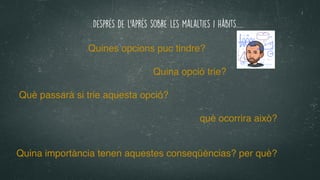 Després de l'aprés sobre les malalties i hàbits….
Quines opcions puc tindre
?

Quina opció trie
?

 

Què passarà si trie aquesta opció
?

què ocorrira això
?

Quina importància tenen aquestes conseqüèncias? per què?
 