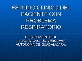 ESTUDIO CLINICO DEL PACIENTE CON PROBLEMA RESPIRATORIO DEPARTAMENTO DE PRECLINICAS. UNIVERSIDAD AUTONOMA DE GUADALAJARA. 