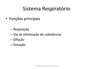 Sistema Respiratório
• Funções principais
– Respiração
– Via de eliminação de substâncias
– Olfação
– Fonação
Profª Renata Avancini Fernandes
 